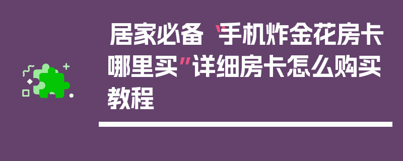 居家必备“手机炸金花房卡哪里买”详细房卡怎么购买教程