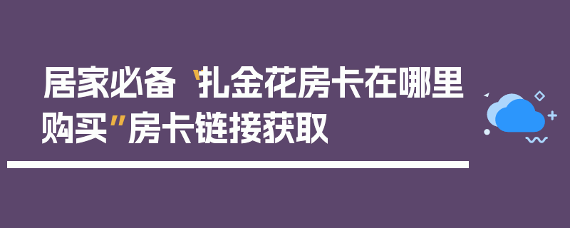 居家必备“扎金花房卡在哪里购买”房卡链接获取