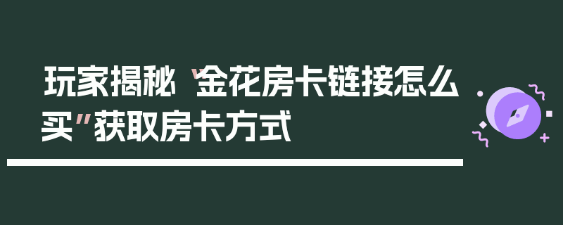 玩家揭秘“金花房卡链接怎么买”获取房卡方式