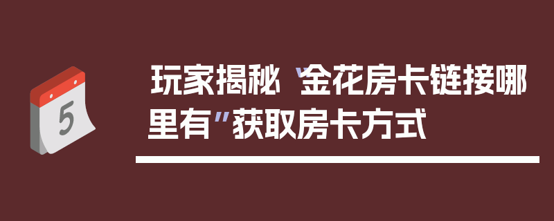 玩家揭秘“金花房卡链接哪里有”获取房卡方式