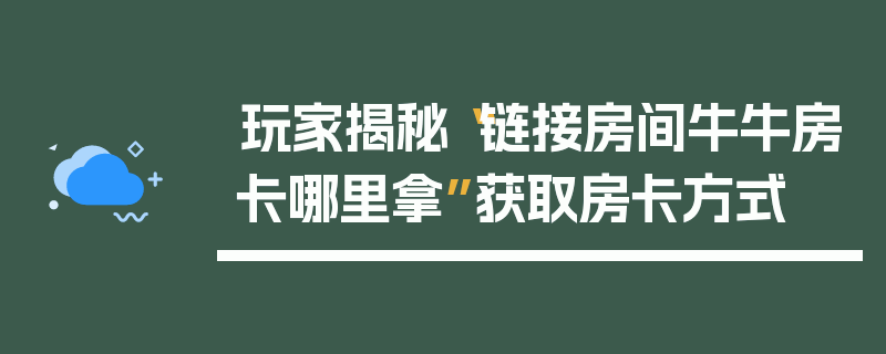 玩家揭秘“链接房间牛牛房卡哪里拿”获取房卡方式