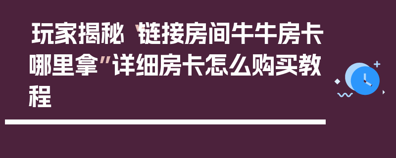 玩家揭秘“链接房间牛牛房卡哪里拿”详细房卡怎么购买教程