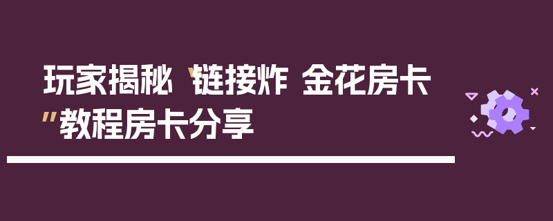 玩家揭秘“链接炸 金花房卡”教程房卡分享