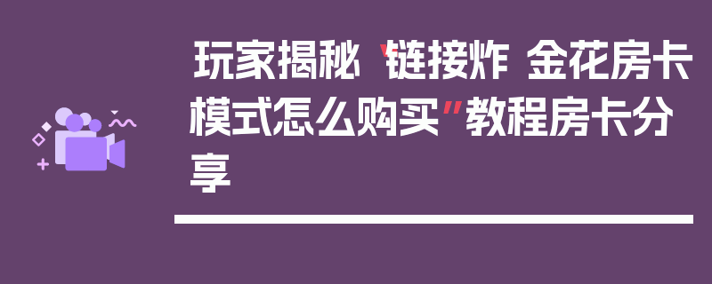 玩家揭秘“链接炸 金花房卡模式怎么购买”教程房卡分享