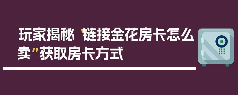 玩家揭秘“链接金花房卡怎么卖”获取房卡方式