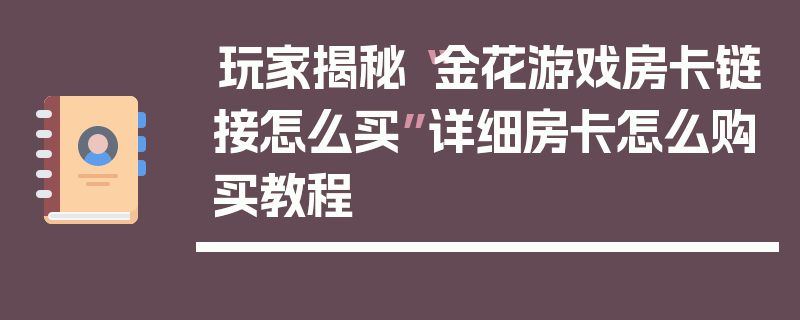 玩家揭秘“金花游戏房卡链接怎么买”详细房卡怎么购买教程