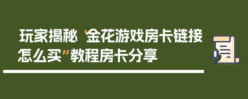 玩家揭秘“金花游戏房卡链接怎么买”教程房卡分享