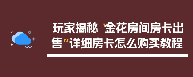 玩家揭秘“金花房间房卡出售”详细房卡怎么购买教程
