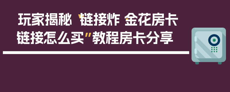 玩家揭秘“链接炸·金花房卡链接怎么买”教程房卡分享