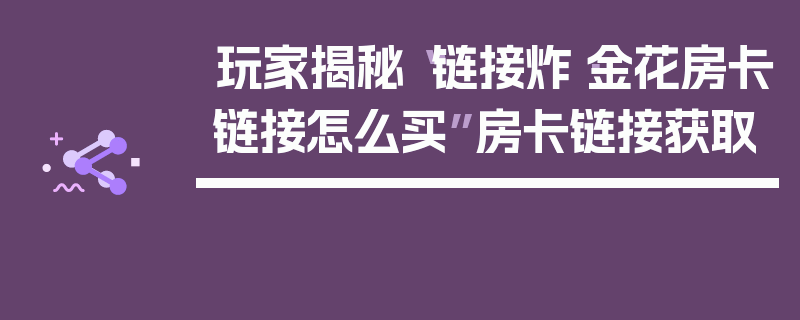 玩家揭秘“链接炸·金花房卡链接怎么买”房卡链接获取