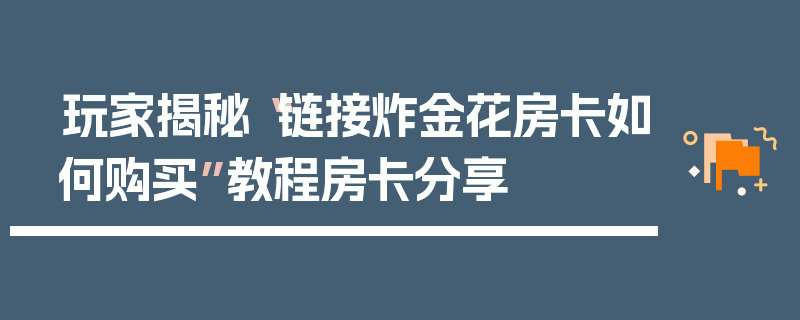 玩家揭秘“链接炸金花房卡如何购买”教程房卡分享