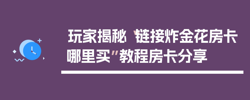 玩家揭秘“链接炸金花房卡哪里买”教程房卡分享