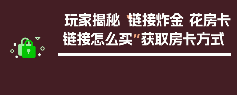 玩家揭秘“链接炸金 花房卡链接怎么买”获取房卡方式