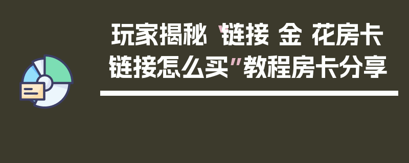玩家揭秘“链接 金 花房卡链接怎么买”教程房卡分享