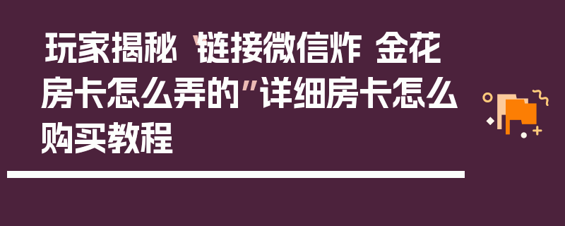 玩家揭秘“链接微信炸 金花房卡怎么弄的”详细房卡怎么购买教程