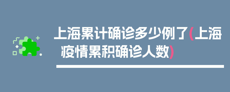 上海累计确诊多少例了(上海疫情累积确诊人数)