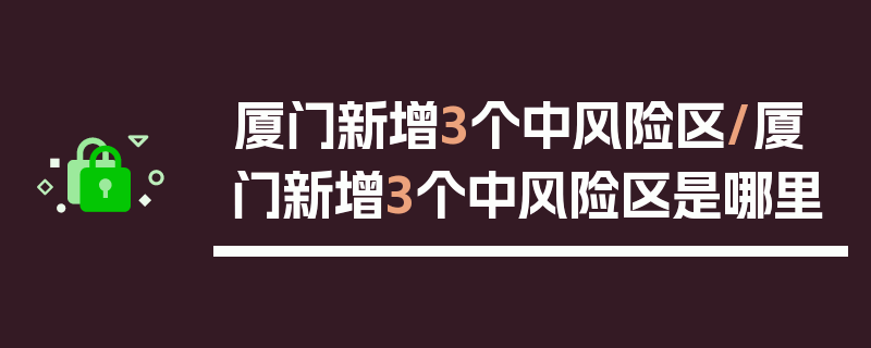 厦门新增3个中风险区/厦门新增3个中风险区是哪里