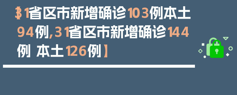 【31省区市新增确诊103例本土94例,31省区市新增确诊144例 本土126例】