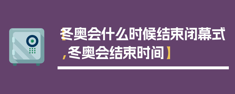 【冬奥会什么时候结束闭幕式,冬奥会结束时间】