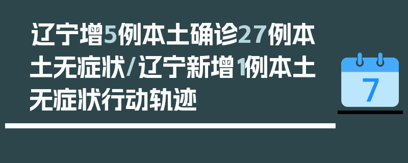 辽宁增5例本土确诊27例本土无症状/辽宁新增1例本土无症状行动轨迹
