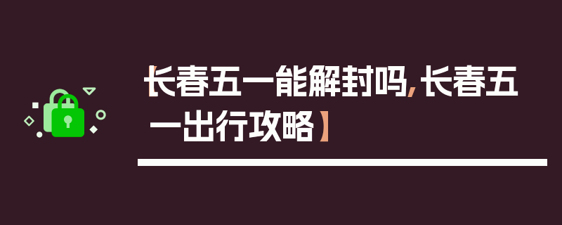 【长春五一能解封吗,长春五一出行攻略】