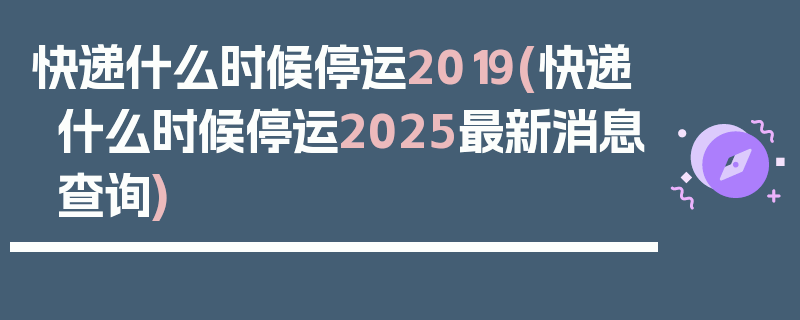 快递什么时候停运2019(快递什么时候停运2025最新消息查询)
