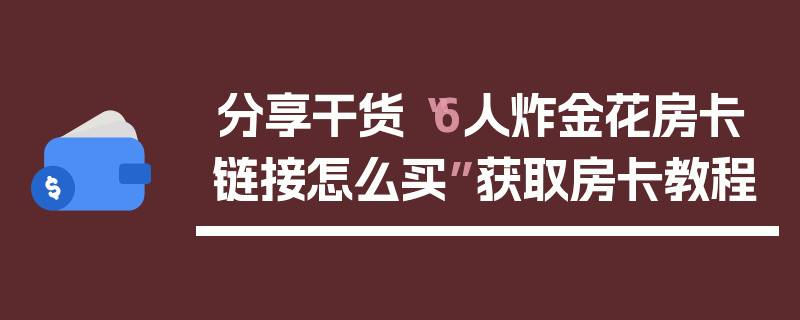 分享干货“6人炸金花房卡链接怎么买”获取房卡教程