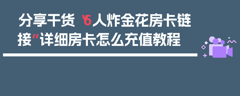 分享干货“6人炸金花房卡链接”详细房卡怎么充值教程