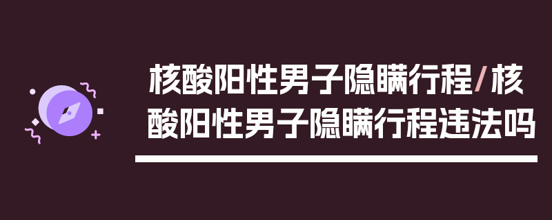 核酸阳性男子隐瞒行程/核酸阳性男子隐瞒行程违法吗