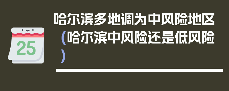 哈尔滨多地调为中风险地区(哈尔滨中风险还是低风险)