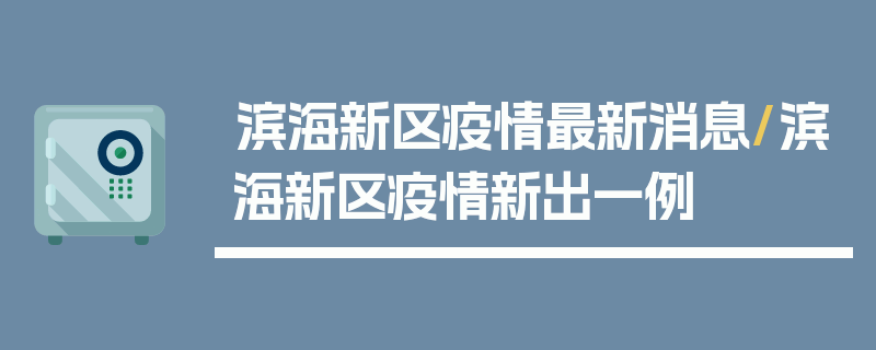 滨海新区疫情最新消息/滨海新区疫情新出一例