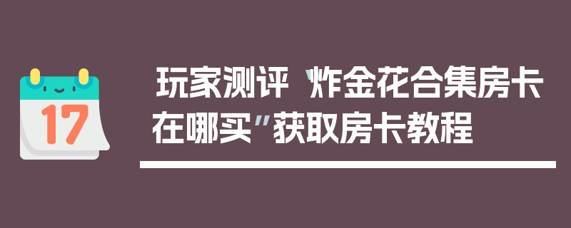 玩家测评“炸金花合集房卡在哪买”获取房卡教程