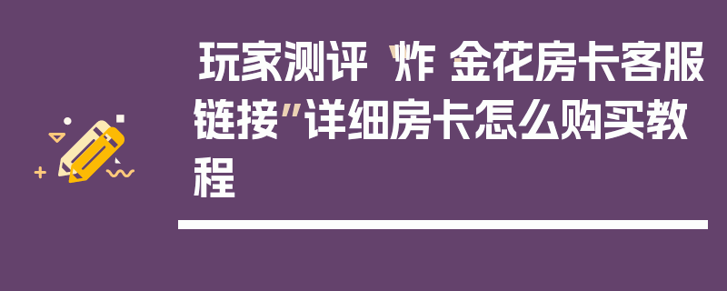 玩家测评“炸·金花房卡客服链接”详细房卡怎么购买教程
