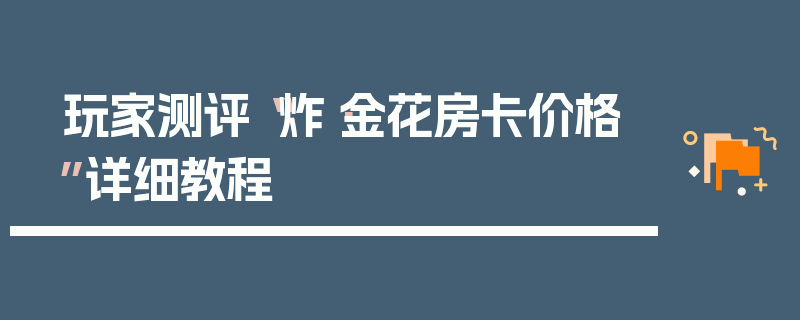 玩家测评“炸·金花房卡价格”详细教程