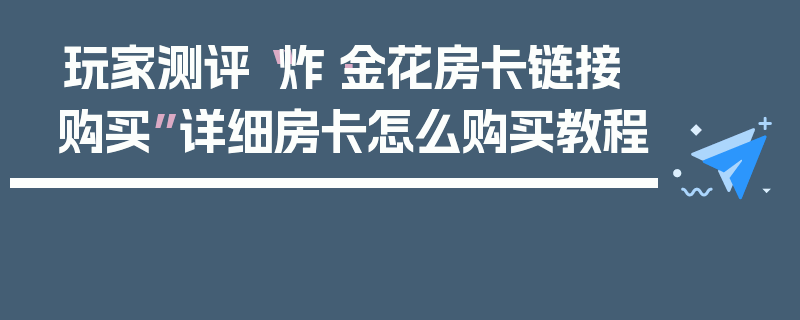 玩家测评“炸·金花房卡链接购买”详细房卡怎么购买教程