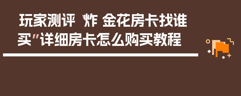 玩家测评“炸·金花房卡找谁买”详细房卡怎么购买教程