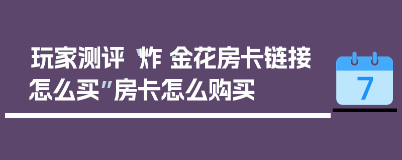 玩家测评“炸·金花房卡链接怎么买”房卡怎么购买