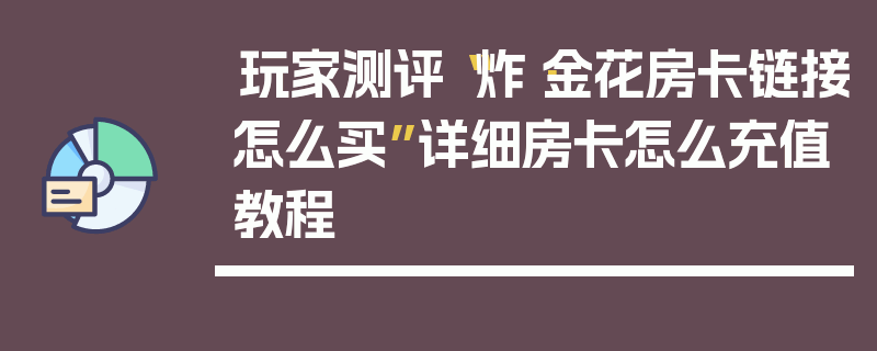玩家测评“炸·金花房卡链接怎么买”详细房卡怎么充值教程