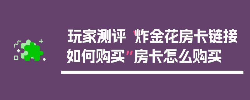 玩家测评“炸金花房卡链接如何购买”房卡怎么购买