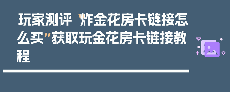 玩家测评“炸金花房卡链接怎么买”获取玩金花房卡链接教程