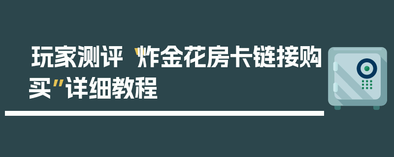 玩家测评“炸金花房卡链接购买”详细教程