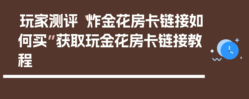 玩家测评“炸金花房卡链接如何买”获取玩金花房卡链接教程