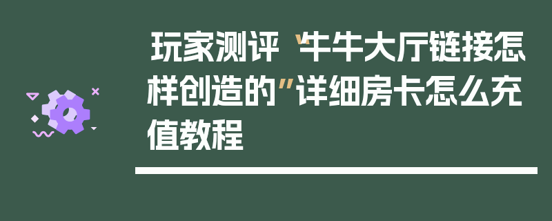 玩家测评“牛牛大厅链接怎样创造的”详细房卡怎么充值教程