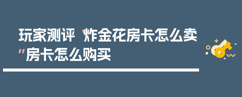玩家测评“炸金花房卡怎么卖”房卡怎么购买