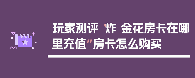 玩家测评“炸 金花房卡在哪里充值”房卡怎么购买