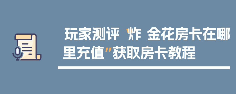 玩家测评“炸 金花房卡在哪里充值”获取房卡教程