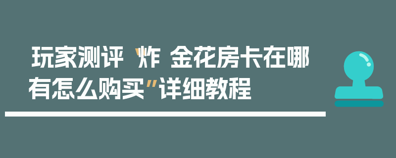 玩家测评“炸 金花房卡在哪有怎么购买”详细教程