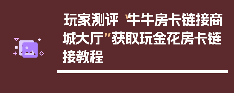 玩家测评“牛牛房卡链接商城大厅”获取玩金花房卡链接教程