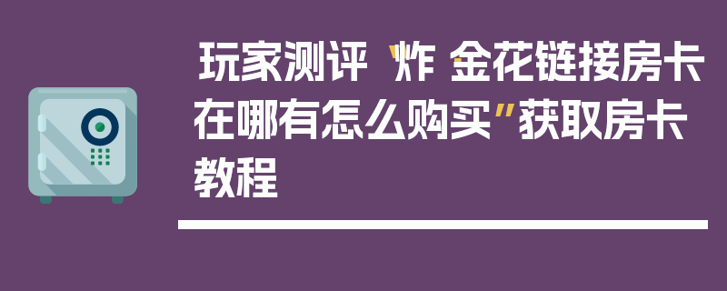 玩家测评“炸·金花链接房卡在哪有怎么购买”获取房卡教程