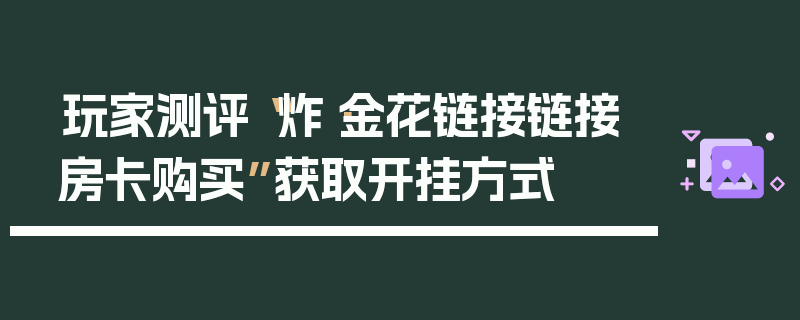 玩家测评“炸·金花链接链接房卡购买”获取开挂方式